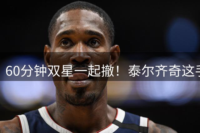 60分钟双星一起撤！泰尔齐奇这手操作，比2-0输球更让人绝望